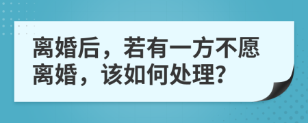 離婚后，若有一方不愿離婚，該如何處理？