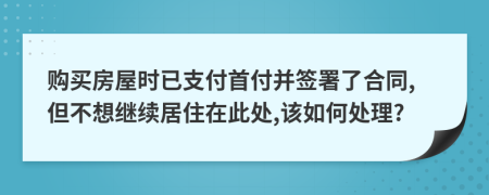 購買房屋時已支付首付并簽署了合同,但不想繼續(xù)居住在此處,該如何處理?
