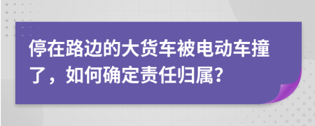 停在路邊的大貨車被電動車撞了，如何確定責(zé)任歸屬？