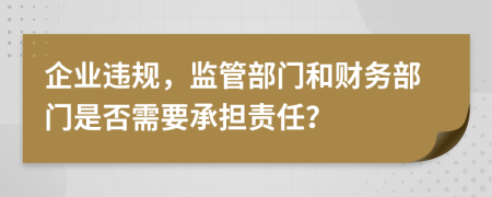 企業(yè)違規(guī)，監(jiān)管部門和財務部門是否需要承擔責任？