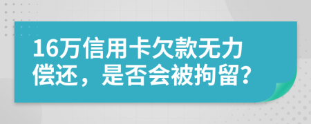 16萬信用卡欠款無力償還，是否會(huì)被拘留？