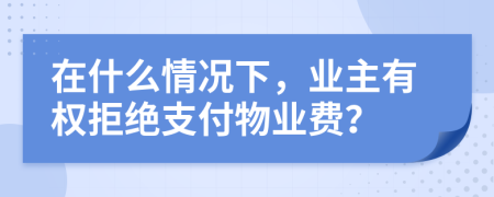 在什么情況下,業(yè)主有權(quán)拒絕支付物業(yè)費?