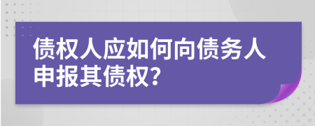 債權(quán)人應(yīng)如何向債務(wù)人申報(bào)其債權(quán)？