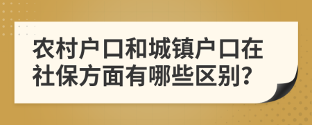 農(nóng)村戶口和城鎮(zhèn)戶口在社保方面有哪些區(qū)別？