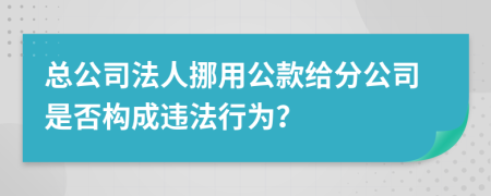 總公司法人挪用公款給分公司是否構(gòu)成違法行為？