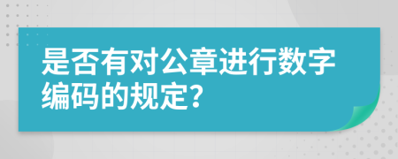 是否有對(duì)公章進(jìn)行數(shù)字編碼的規(guī)定？