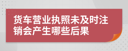 貨車營業(yè)執(zhí)照未及時注銷會產(chǎn)生哪些后果