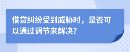 借貸糾紛受到威脅時(shí)，是否可以通過(guò)調(diào)節(jié)來(lái)解決？