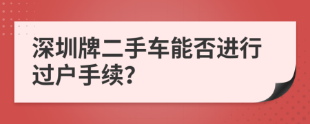 深圳牌二手車能否進(jìn)行過戶手續(xù)？