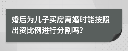 婚后為兒子買房離婚時能按照出資比例進行分割嗎？