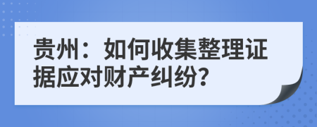 貴州：如何收集整理證據(jù)應(yīng)對財產(chǎn)糾紛？
