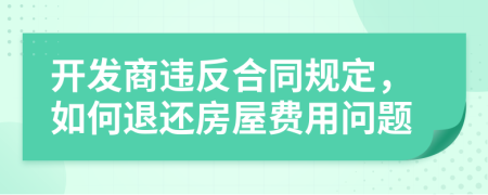 開發(fā)商違反合同規(guī)定，如何退還房屋費(fèi)用問題