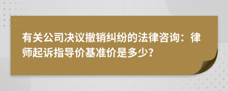 有關(guān)公司決議撤銷糾紛的法律咨詢：律師起訴指導(dǎo)價基準(zhǔn)價是多少？