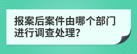 報(bào)案后案件由哪個(gè)部門進(jìn)行調(diào)查處理？