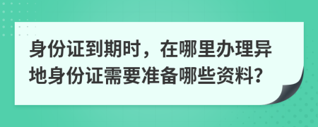 身份證到期時，在哪里辦理異地身份證需要準備哪些資料？