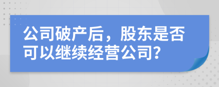 公司破產(chǎn)后，股東是否可以繼續(xù)經(jīng)營公司？