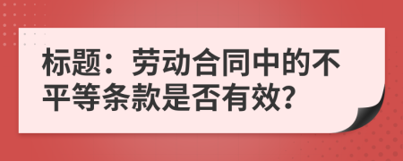 標(biāo)題：勞動合同中的不平等條款是否有效？
