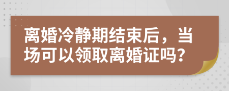 離婚冷靜期結(jié)束后，當(dāng)場可以領(lǐng)取離婚證嗎？