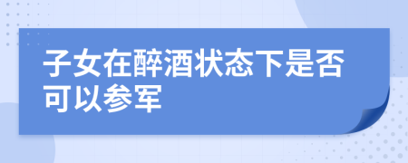 子女在醉酒狀態(tài)下是否可以參軍