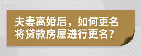 夫妻離婚后，如何更名將貸款房屋進行更名？