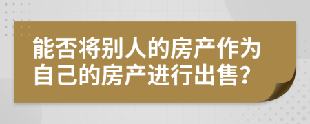 能否將別人的房產作為自己的房產進行出售？