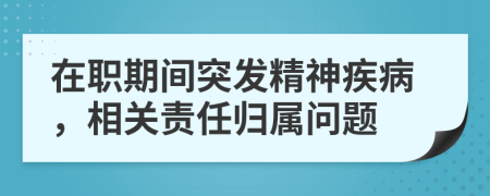 在職期間突發(fā)精神疾病，相關(guān)責(zé)任歸屬問題