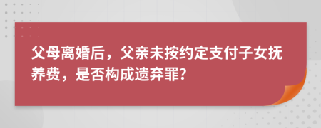 父母離婚后，父親未按約定支付子女撫養(yǎng)費，是否構成遺棄罪？