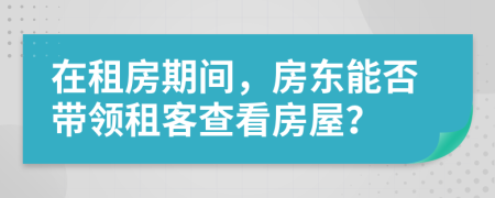 在租房期間，房東能否帶領(lǐng)租客查看房屋？