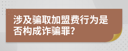 涉及騙取加盟費(fèi)行為是否構(gòu)成詐騙罪？