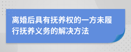 離婚后具有撫養(yǎng)權的一方未履行撫養(yǎng)義務的解決方法