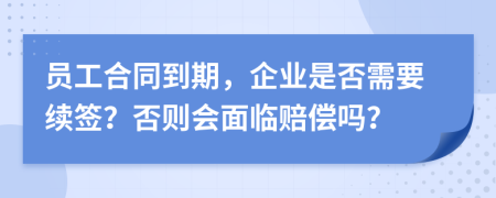 員工合同到期，企業(yè)是否需要續(xù)簽？否則會面臨賠償嗎？