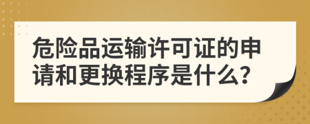 危險(xiǎn)品運(yùn)輸許可證的申請(qǐng)和更換程序是什么？