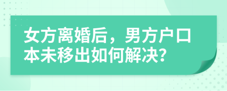 女方離婚后，男方戶口本未移出如何解決？