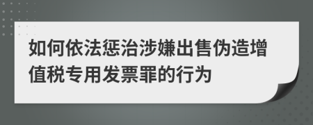 如何依法懲治涉嫌出售偽造增值稅專用發(fā)票罪的行為