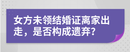 女方未領(lǐng)結(jié)婚證離家出走，是否構(gòu)成遺棄？