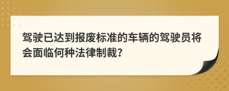 駕駛已達到報廢標(biāo)準(zhǔn)的車輛的駕駛員將會面臨何種法律制裁？