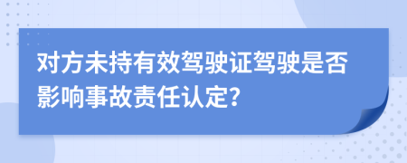 對(duì)方未持有效駕駛證駕駛是否影響事故責(zé)任認(rèn)定？