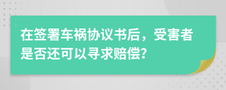 在簽署車(chē)禍協(xié)議書(shū)后，受害者是否還可以尋求賠償？