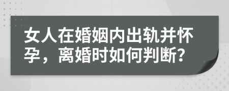 女人在婚姻內(nèi)出軌并懷孕，離婚時如何判斷？