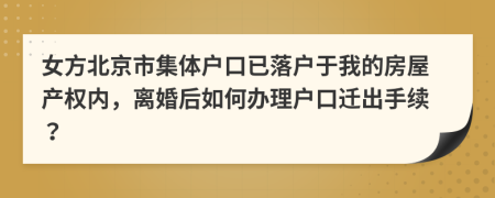 女方北京市集體戶口已落戶于我的房屋產(chǎn)權(quán)內(nèi)，離婚后如何辦理戶口遷出手續(xù)？