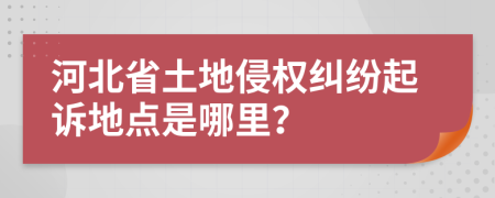 河北省土地侵權(quán)糾紛起訴地點是哪里？