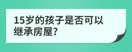 15歲的孩子是否可以繼承房屋？