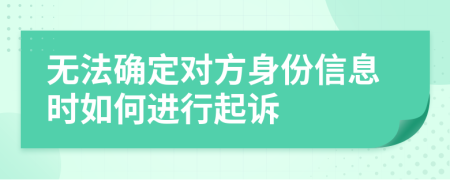 無法確定對(duì)方身份信息時(shí)如何進(jìn)行起訴