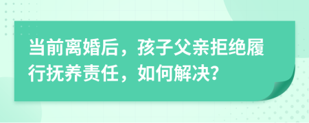 當前離婚后，孩子父親拒絕履行撫養(yǎng)責任，如何解決？