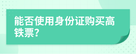 能否使用身份證購(gòu)買高鐵票？
