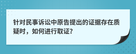 針對(duì)民事訴訟中原告提出的證據(jù)存在質(zhì)疑時(shí)，如何進(jìn)行取證？