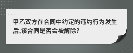 甲乙雙方在合同中約定的違約行為發(fā)生后,該合同是否會被解除?