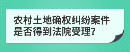 農(nóng)村土地確權(quán)糾紛案件是否得到法院受理？