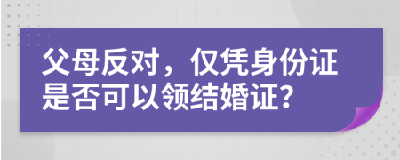 父母反對，僅憑身份證是否可以領(lǐng)結(jié)婚證？