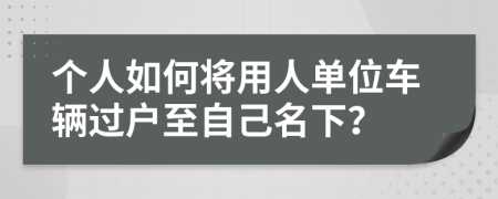 個人如何將用人單位車輛過戶至自己名下？